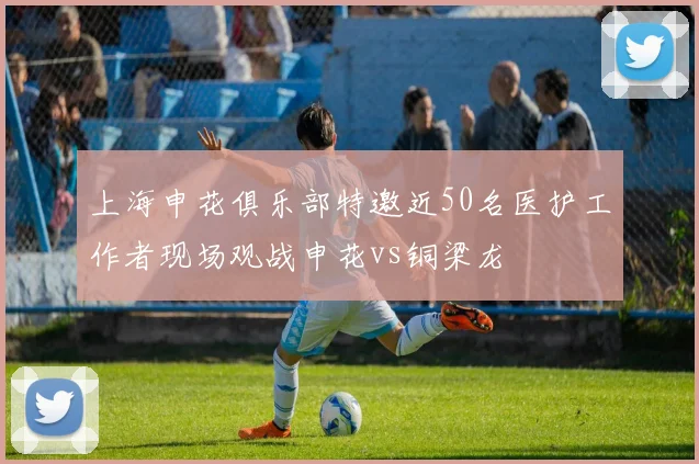 上海申花俱乐部特邀近50名医护工作者现场观战申花vs铜梁龙
