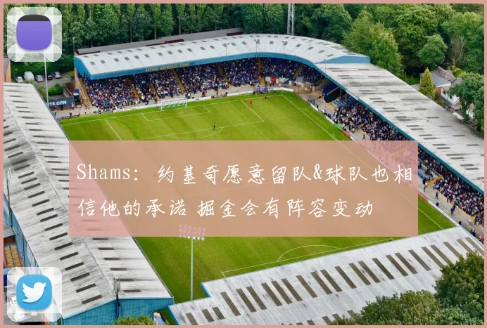 Shams：约基奇愿意留队&球队也相信他的承诺 掘金会有阵容变动